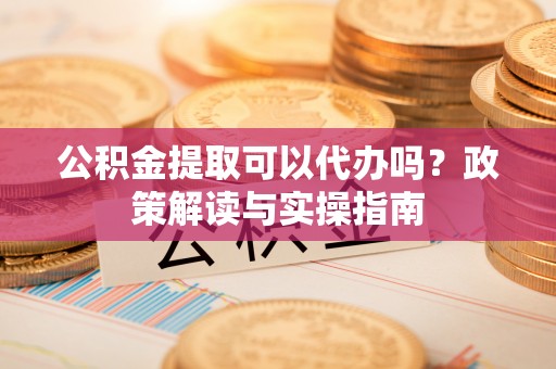 尚义公积金提取可以代办吗？政策解读与实操指南