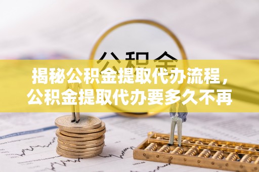 尚义揭秘公积金提取代办流程，公积金提取代办要多久不再是谜题