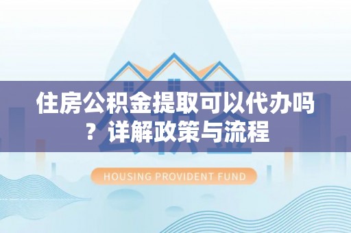 尚义住房公积金提取可以代办吗？详解政策与流程