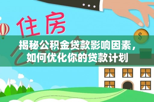 尚义揭秘公积金贷款影响因素，如何优化你的贷款计划