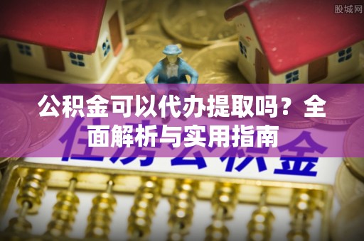 尚义公积金可以代办提取吗？全面解析与实用指南