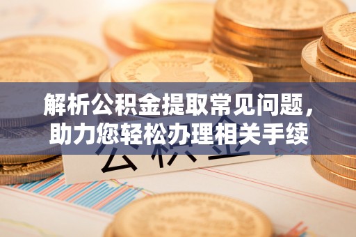 尚义解析公积金提取常见问题，助力您轻松办理相关手续