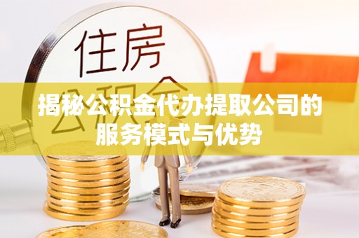 尚义揭秘公积金代办提取公司的服务模式与优势