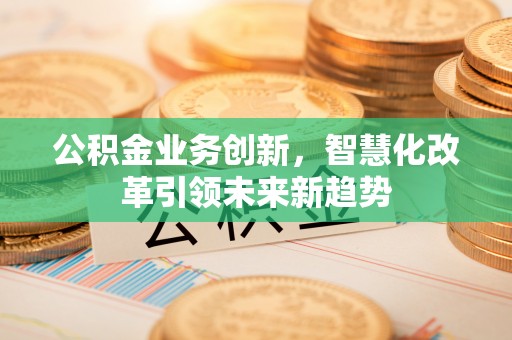 尚义公积金业务创新，智慧化改革引领未来新趋势