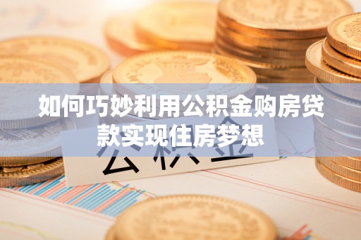 尚义如何巧妙利用公积金购房贷款实现住房梦想