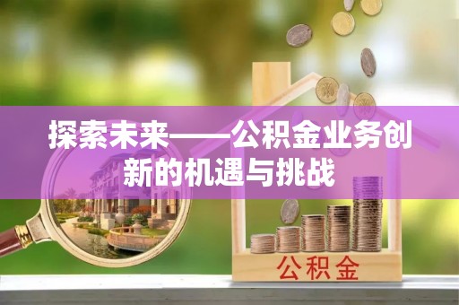 尚义探索未来——公积金业务创新的机遇与挑战
