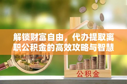 尚义解锁财富自由，代办提取离职公积金的高效攻略与智慧选择
