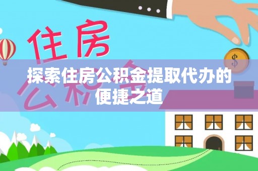 尚义探索住房公积金提取代办的便捷之道