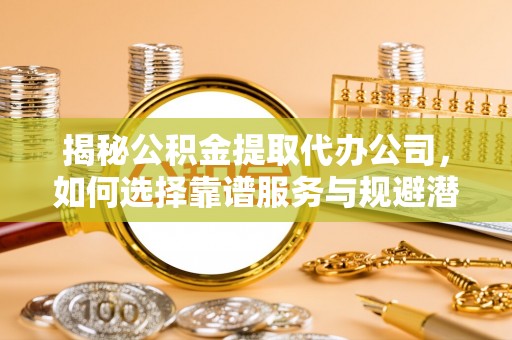 尚义揭秘公积金提取代办公司，如何选择靠谱服务与规避潜在风险