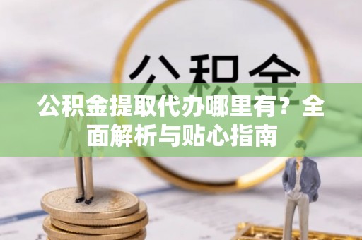 尚义公积金提取代办哪里有？全面解析与贴心指南