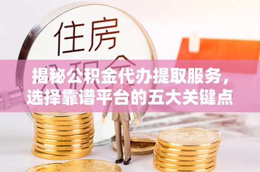 尚义揭秘公积金代办提取服务，选择靠谱平台的五大关键点