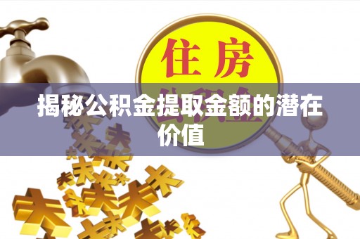 尚义揭秘公积金提取金额的潜在价值