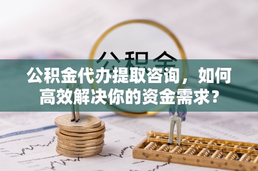 尚义公积金代办提取咨询，如何高效解决你的资金需求？