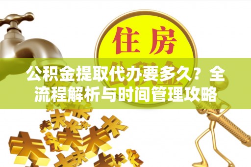 尚义公积金提取代办要多久？全流程解析与时间管理攻略