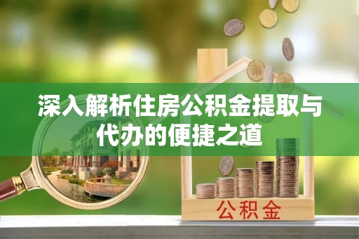 尚义深入解析住房公积金提取与代办的便捷之道