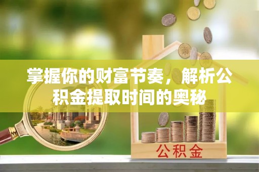 尚义掌握你的财富节奏，解析公积金提取时间的奥秘