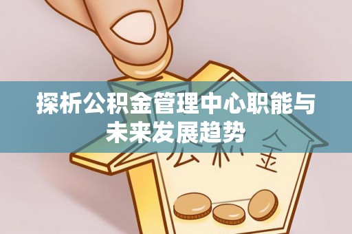 尚义探析公积金管理中心职能与未来发展趋势