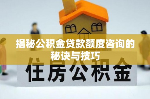 尚义揭秘公积金贷款额度咨询的秘诀与技巧