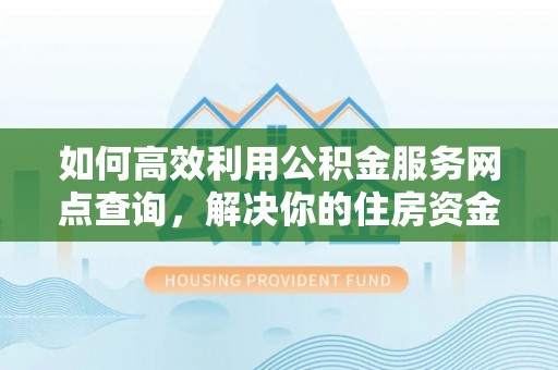尚义如何高效利用公积金服务网点查询，解决你的住房资金难题
