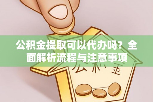 尚义公积金提取可以代办吗？全面解析流程与注意事项