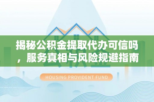 尚义揭秘公积金提取代办可信吗，服务真相与风险规避指南