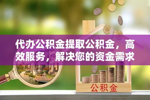 尚义代办公积金提取公积金，高效服务，解决您的资金需求