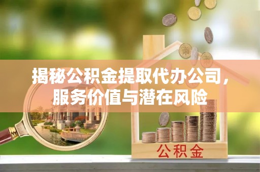 尚义揭秘公积金提取代办公司，服务价值与潜在风险