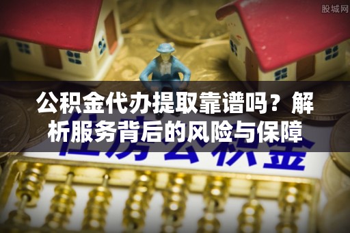 尚义公积金代办提取靠谱吗？解析服务背后的风险与保障