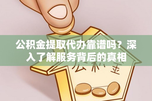 尚义公积金提取代办靠谱吗？深入了解服务背后的真相
