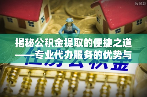 尚义揭秘公积金提取的便捷之道——专业代办服务的优势与选择