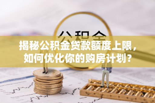 尚义揭秘公积金贷款额度上限，如何优化你的购房计划？