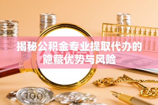 尚义揭秘公积金专业提取代办的隐藏优势与风险