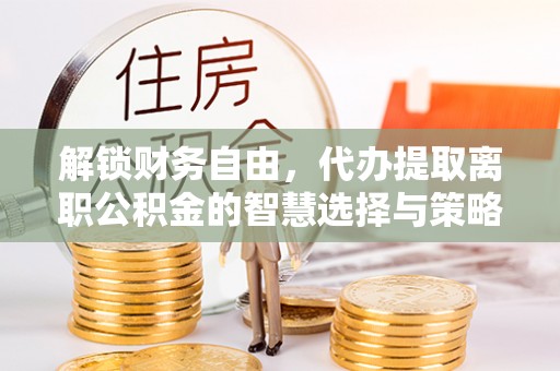 尚义解锁财务自由，代办提取离职公积金的智慧选择与策略