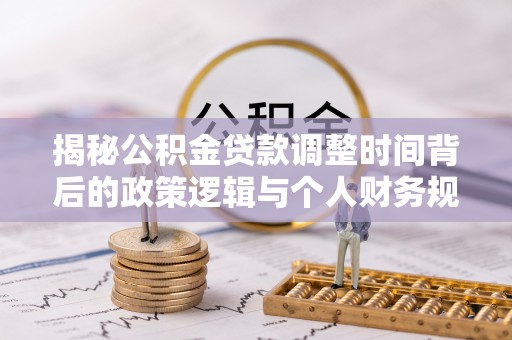 尚义揭秘公积金贷款调整时间背后的政策逻辑与个人财务规划