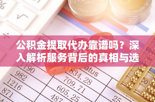 尚义公积金提取代办靠谱吗？深入解析服务背后的真相与选择指南