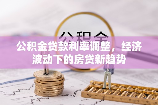 尚义公积金贷款利率调整，经济波动下的房贷新趋势