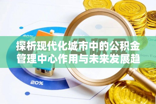 尚义探析现代化城市中的公积金管理中心作用与未来发展趋势