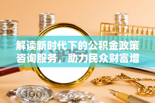 尚义解读新时代下的公积金政策咨询服务，助力民众财富增值与安居梦想