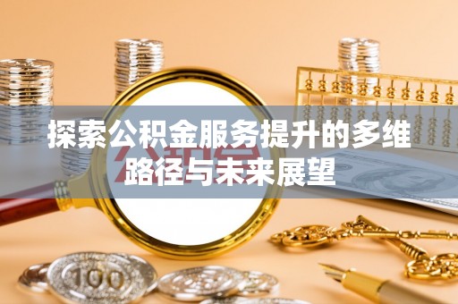 尚义探索公积金服务提升的多维路径与未来展望