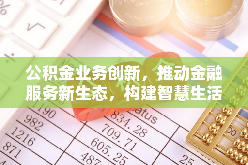 尚义公积金业务创新，推动金融服务新生态，构建智慧生活新未来