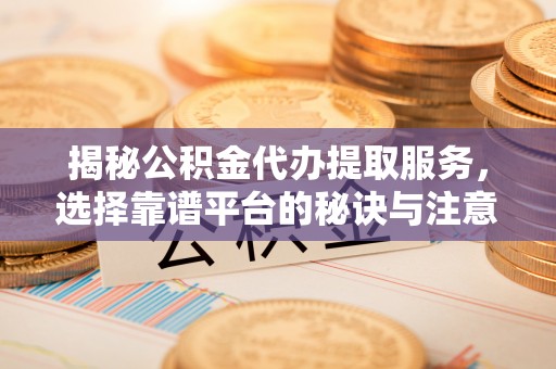 尚义揭秘公积金代办提取服务，选择靠谱平台的秘诀与注意事项
