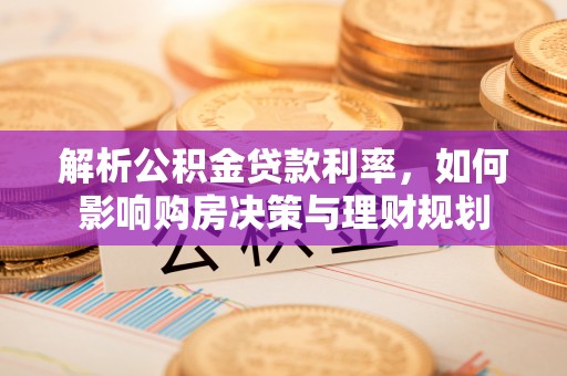 尚义解析公积金贷款利率，如何影响购房决策与理财规划