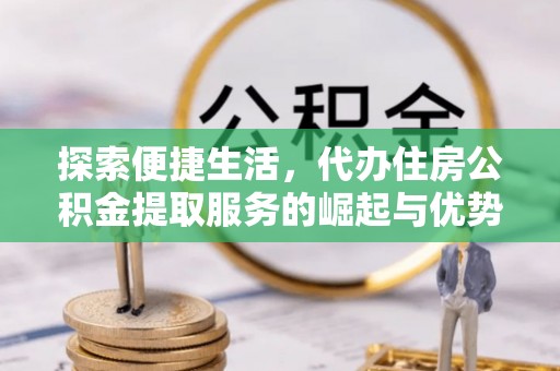 尚义探索便捷生活，代办住房公积金提取服务的崛起与优势