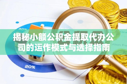 尚义揭秘小额公积金提取代办公司的运作模式与选择指南