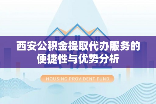 尚义西安公积金提取代办服务的便捷性与优势分析