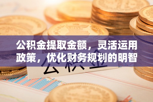 尚义公积金提取金额，灵活运用政策，优化财务规划的明智选择