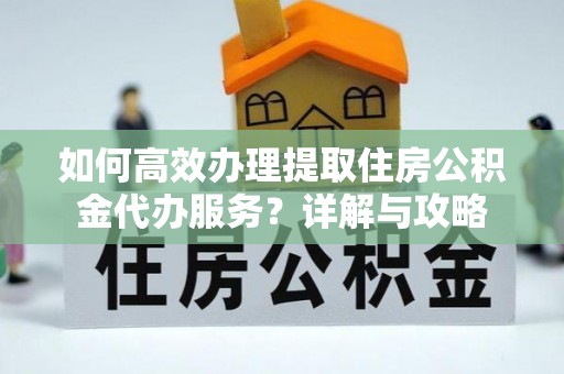 尚义如何高效办理提取住房公积金代办服务？详解与攻略
