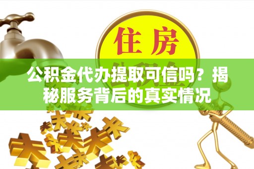 尚义公积金代办提取可信吗？揭秘服务背后的真实情况