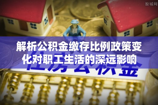 尚义解析公积金缴存比例政策变化对职工生活的深远影响