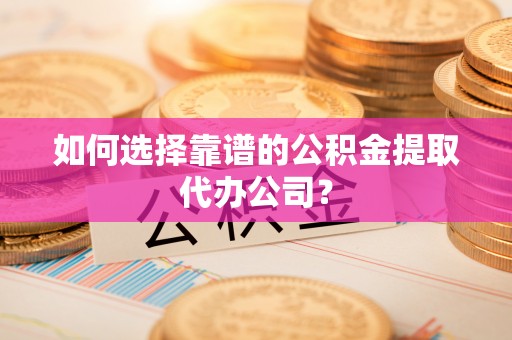 尚义如何选择靠谱的公积金提取代办公司？